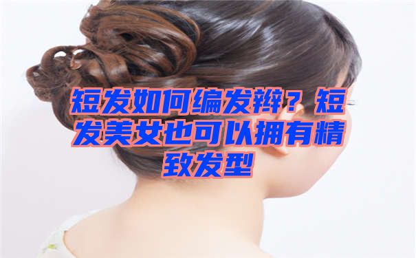 短发如何编发辫？短发美女也可以拥有精致发型