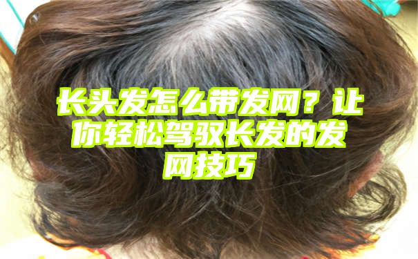 长头发怎么带发网？让你轻松驾驭长发的发网技巧