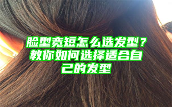 脸型宽短怎么选发型？教你如何选择适合自己的发型