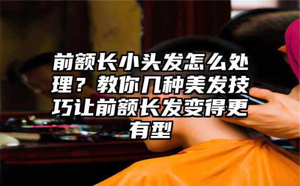 前额长小头发怎么处理？教你几种美发技巧让前额长发变得更有型