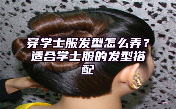 穿学士服发型怎么弄？适合学士服的发型搭配