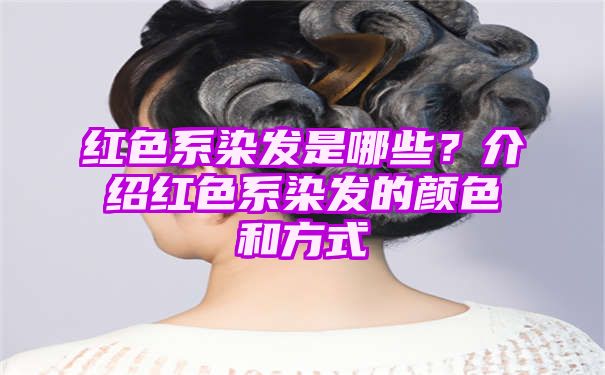 红色系染发是哪些？介绍红色系染发的颜色和方式