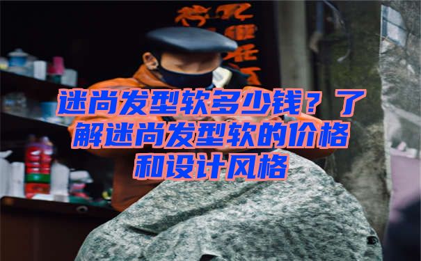 迷尚发型软多少钱？了解迷尚发型软的价格和设计风格