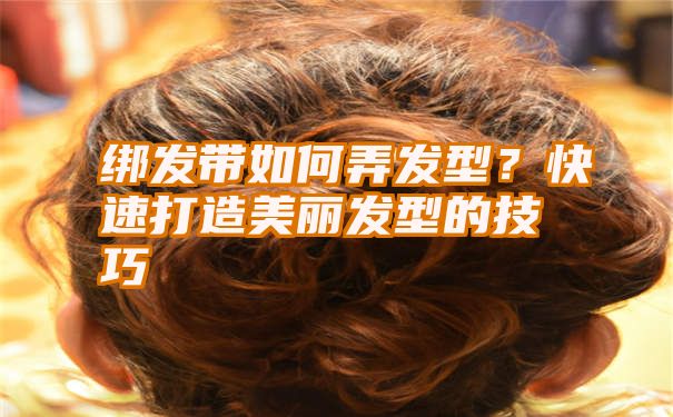 绑发带如何弄发型？快速打造美丽发型的技巧