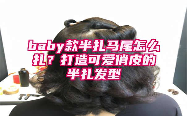 baby款半扎马尾怎么扎？打造可爱俏皮的半扎发型