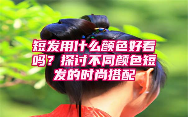 短发用什么颜色好看吗？探讨不同颜色短发的时尚搭配