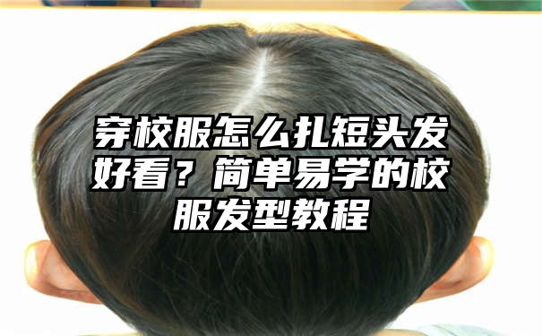 穿校服怎么扎短头发好看？简单易学的校服发型教程