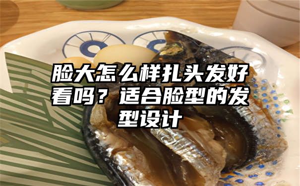 脸大怎么样扎头发好看吗？适合脸型的发型设计