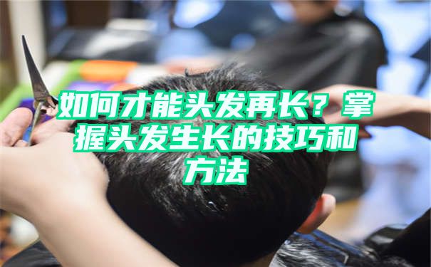 如何才能头发再长？掌握头发生长的技巧和方法