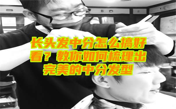 长头发中分怎么搞好看？教你如何梳理出完美的中分发型