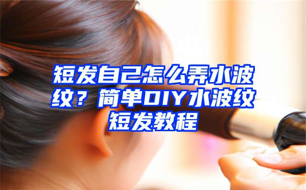 短发自己怎么弄水波纹？简单DIY水波纹短发教程