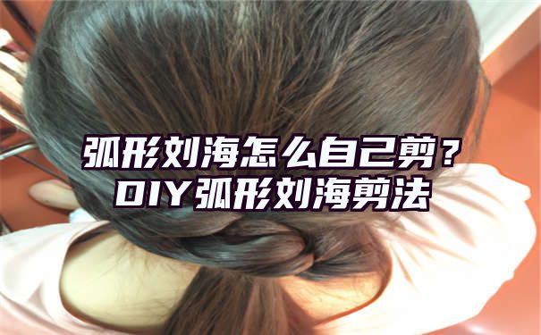 弧形刘海怎么自己剪？DIY弧形刘海剪法