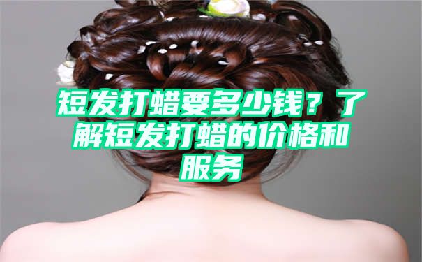 短发打蜡要多少钱？了解短发打蜡的价格和服务