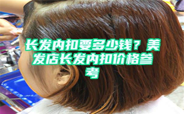 长发内扣要多少钱？美发店长发内扣价格参考