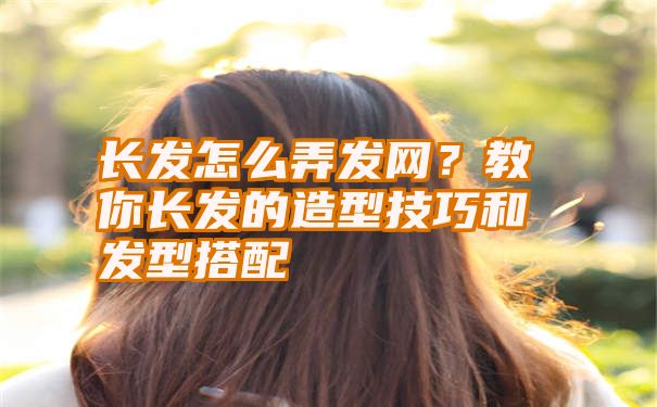 长发怎么弄发网？教你长发的造型技巧和发型搭配