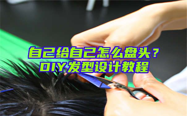 自己给自己怎么盘头？DIY发型设计教程