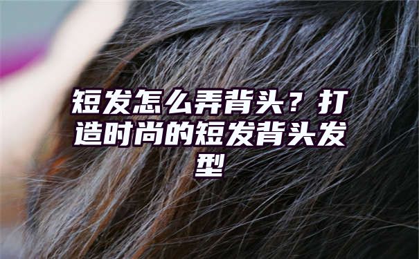 短发怎么弄背头？打造时尚的短发背头发型