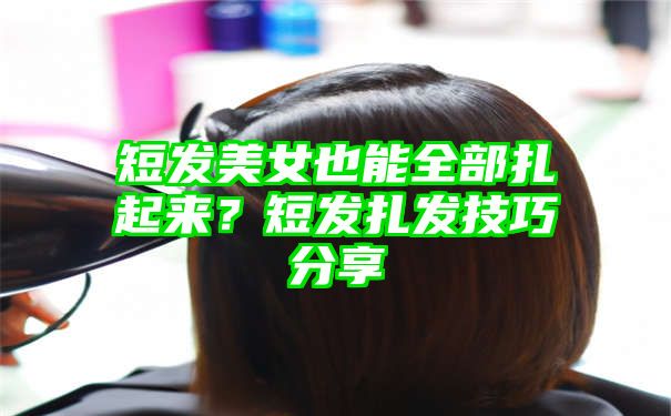 短发美女也能全部扎起来？短发扎发技巧分享