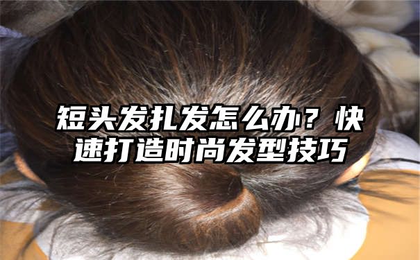 短头发扎发怎么办？快速打造时尚发型技巧