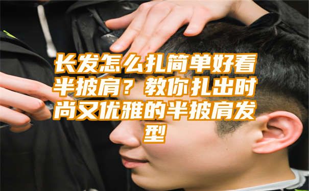 长发怎么扎简单好看半披肩？教你扎出时尚又优雅的半披肩发型