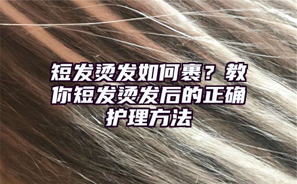 短发烫发如何裹？教你短发烫发后的正确护理方法