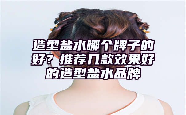 造型盐水哪个牌子的好？推荐几款效果好的造型盐水品牌