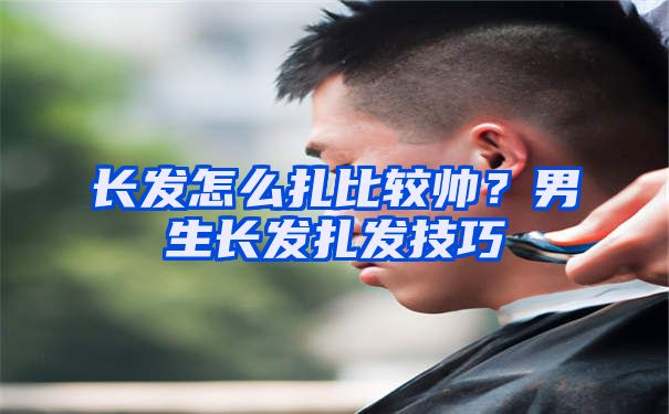 长发怎么扎比较帅？男生长发扎发技巧