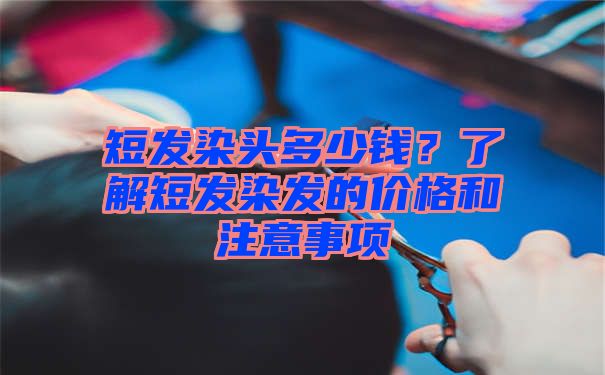 短发染头多少钱？了解短发染发的价格和注意事项