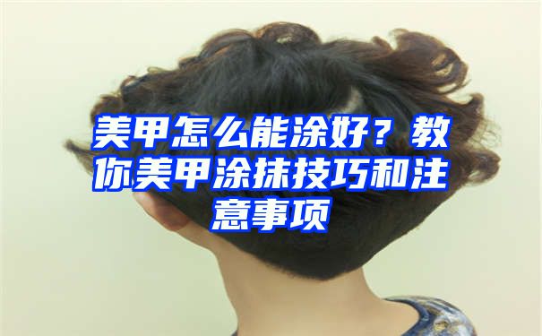 美甲怎么能涂好？教你美甲涂抹技巧和注意事项