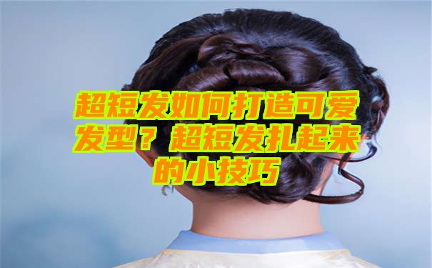 超短发如何打造可爱发型？超短发扎起来的小技巧