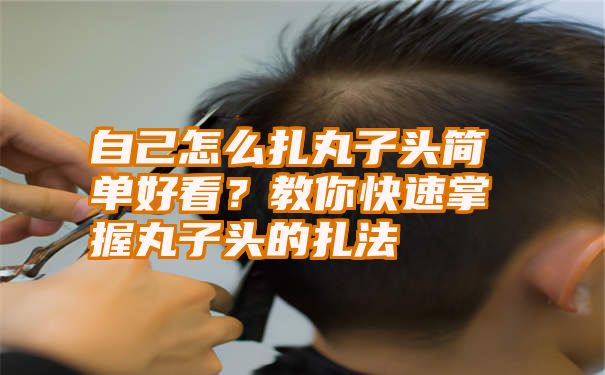 自己怎么扎丸子头简单好看？教你快速掌握丸子头的扎法