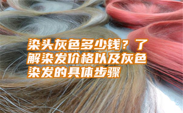 染头灰色多少钱？了解染发价格以及灰色染发的具体步骤