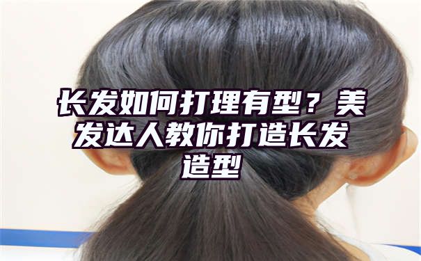 长发如何打理有型？美发达人教你打造长发造型