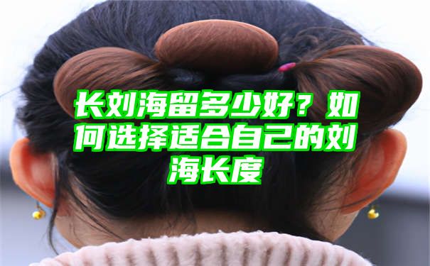 长刘海留多少好？如何选择适合自己的刘海长度