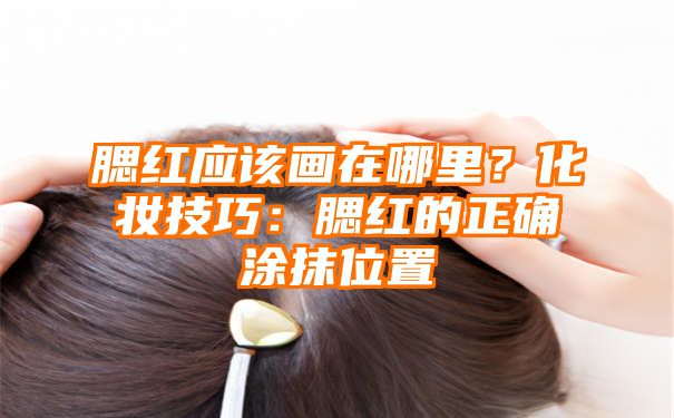 腮红应该画在哪里？化妆技巧：腮红的正确涂抹位置