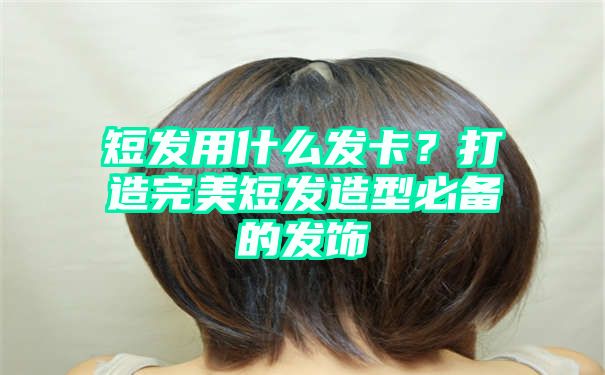 短发用什么发卡？打造完美短发造型必备的发饰