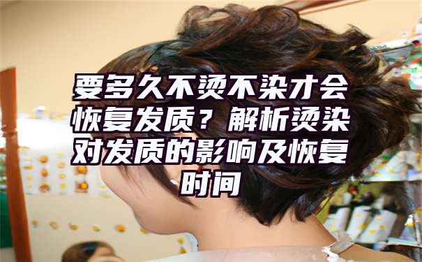 要多久不烫不染才会恢复发质？解析烫染对发质的影响及恢复时间