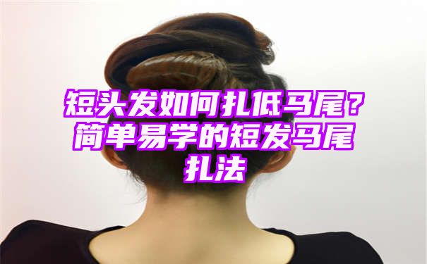 短头发如何扎低马尾？简单易学的短发马尾扎法