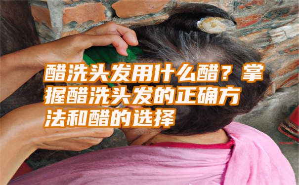 醋洗头发用什么醋？掌握醋洗头发的正确方法和醋的选择