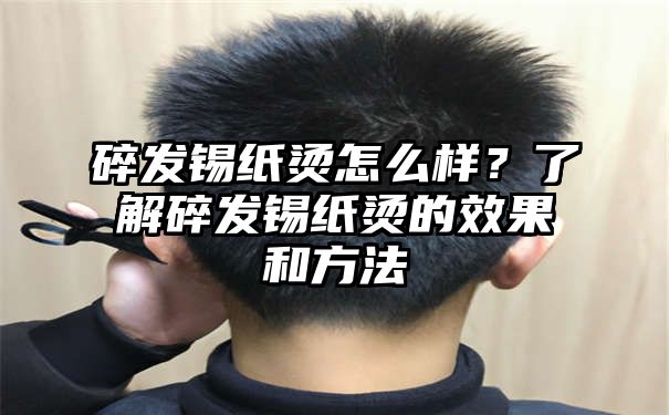 碎发锡纸烫怎么样？了解碎发锡纸烫的效果和方法