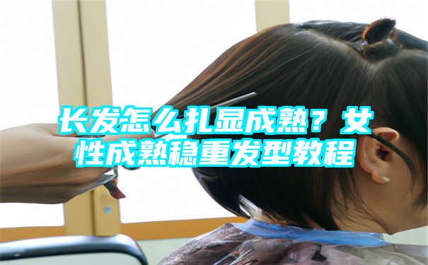 长发怎么扎显成熟？女性成熟稳重发型教程