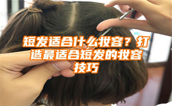 短发适合什么妆容？打造最适合短发的妆容技巧