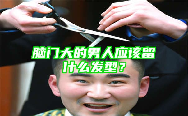 脑门大的男人应该留什么发型？