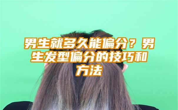 男生就多久能偏分？男生发型偏分的技巧和方法