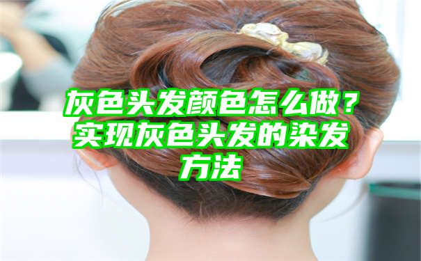 灰色头发颜色怎么做？实现灰色头发的染发方法