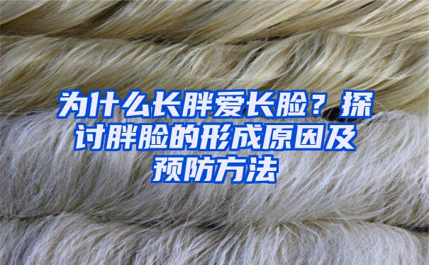 为什么长胖爱长脸？探讨胖脸的形成原因及预防方法