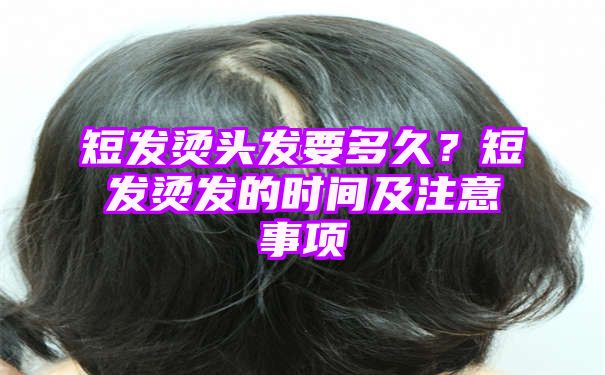 短发烫头发要多久？短发烫发的时间及注意事项