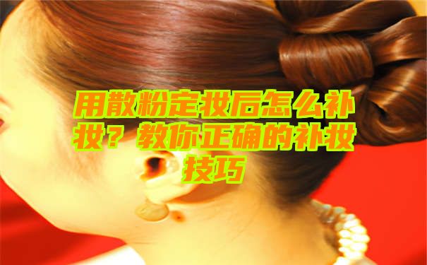 用散粉定妆后怎么补妆？教你正确的补妆技巧