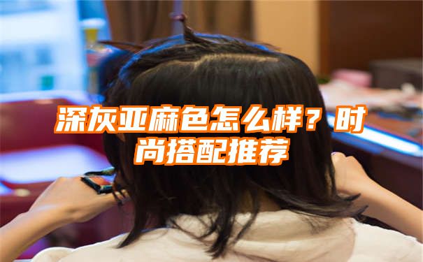 深灰亚麻色怎么样？时尚搭配推荐