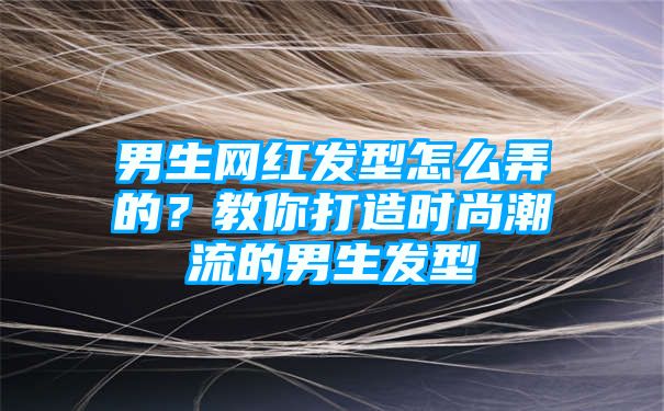 男生网红发型怎么弄的？教你打造时尚潮流的男生发型